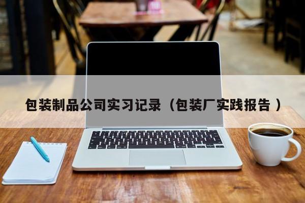 包装制品公司实习记录（包装厂实践报告 ）