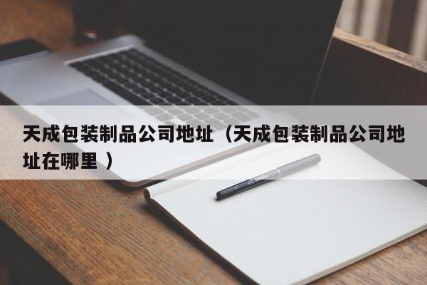 天成包装制品公司地址（天成包装制品公司地址在哪里 ）