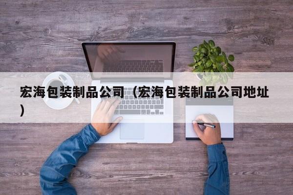 宏海包装制品公司（宏海包装制品公司地址 ）